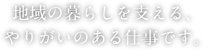 地域の暮らしを支える、やりがいのある仕事です。
